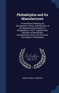Philadelphia and Its Manufactures: A Hand-Book Exhibiting the Development, Variety, and Statistics of the Manufacturing Industry of Ph