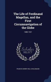 The Life of Ferdinand Magellan, and the First Circumnavigation of the Globe: 1480-1521