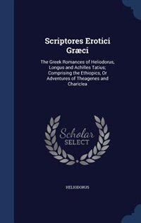 Scriptores Erotici Græci: The Greek Romances of Heliodorus, Longus and Achilles Tatius; Comprising the Ethiopics, Or Adventur