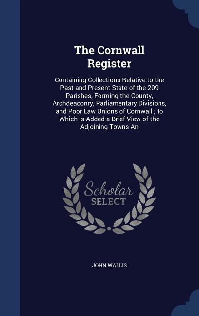 The Cornwall Register: Containing Collections Relative to the Past and Present State of the 209 Parishes, Forming the Coun