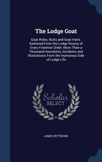 The Lodge Goat: Goat Rides, Butts and Goat Hairs. Gathered From the Lodge Rooms of Every Fraternal Order; More Than