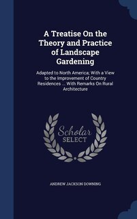 A Treatise On the Theory and Practice of Landscape Gardening: Adapted to North America; With a View to the Improvement of Country Residences ... With Remarks On