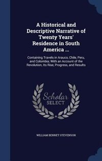 A Historical and Descriptive Narrative of Twenty Years' Residence in South America ...: Containing Travels in Arauco, Chile, Peru, and Colombia; With an Account of the Revolution, Its Ris