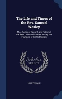 The Life and Times of the Rev. Samuel Wesley: M.a., Rector of Epworth and Father of the Revs. John and Charles Wesley, the Founders of the Method