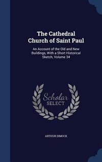 The Cathedral Church of Saint Paul: An Account of the Old and New Buildings, With a Short Historical Sketch, Volume 34