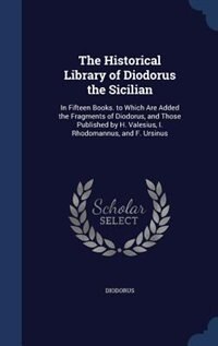 The Historical Library of Diodorus the Sicilian: In Fifteen Books. to Which Are Added the Fragments of Diodorus, and Those Published by H. Valesius,