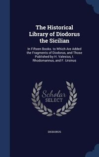 The Historical Library of Diodorus the Sicilian: In Fifteen Books. to Which Are Added the Fragments of Diodorus, and Those Published by H. Valesius,