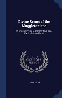 Divine Songs of the Muggletonians: In Grateful Praise to the Only True God, the Lord Jesus Christ