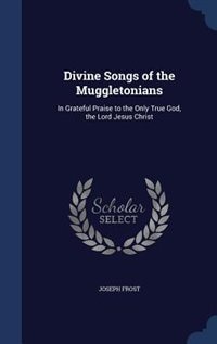 Divine Songs of the Muggletonians: In Grateful Praise to the Only True God, the Lord Jesus Christ