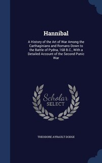Hannibal: A History of the Art of War Among the Carthaginians and Romans Down to the Battle of Pydna, 168 B.C