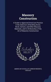 Masonry Construction: A Guide to Approved American Practice in the Selection of Building Stone, Brick, Cement, and Other