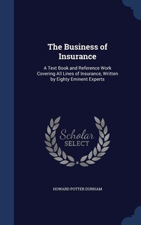 The Business of Insurance: A Text Book and Reference Work Covering All Lines of Insurance, Written by Eighty Eminent Experts