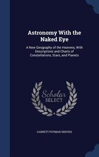 Astronomy With the Naked Eye: A New Geography of the Heavens, With Descriptions and Charts of Constellations, Stars, and Planets
