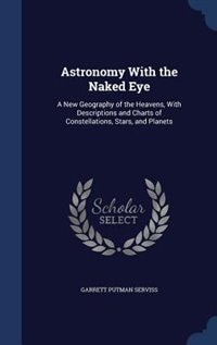 Astronomy With the Naked Eye: A New Geography of the Heavens, With Descriptions and Charts of Constellations, Stars, and Planets