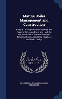 Marine Boiler Management and Construction: Being a Treatise On Boiler Troubles and Repairs, Corrosion, Fuels and Heat, On the Properties of Ir