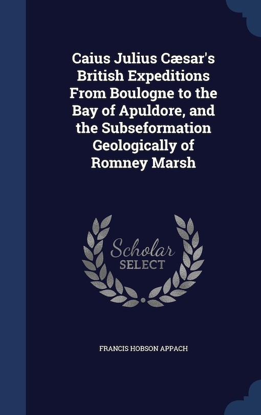 Front cover_Caius Julius Cæsar's British Expeditions From Boulogne to the Bay of Apuldore, and the Subseformation Geologically of Romney Marsh