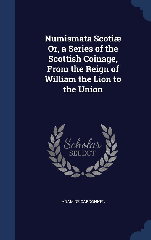 Front cover_Numismata Scotiæ Or, a Series of the Scottish Coinage, From the Reign of William the Lion to the Union