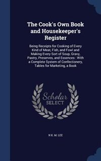 The Cook's Own Book and Housekeeper's Register: Being Receipts for Cooking of Every Kind of Meat, Fish, and Fowl and Making Every Sort of Soup, Gra