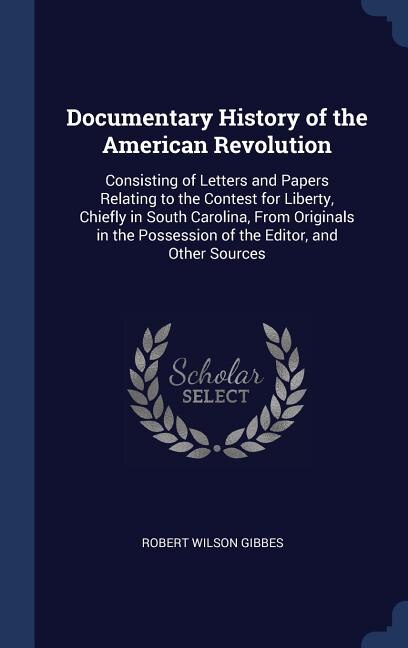 Documentary History of the American Revolution: Consisting of Letters and Papers Relating to the Contest for Liberty, Chiefly in South Carolina, From Originals in the Possession of the Editor, and Other Sources