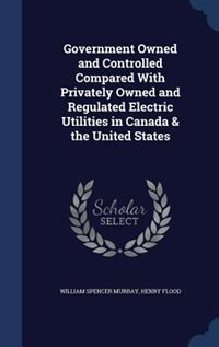 Front cover_Government Owned and Controlled Compared With Privately Owned and Regulated Electric Utilities in Canada & the United States