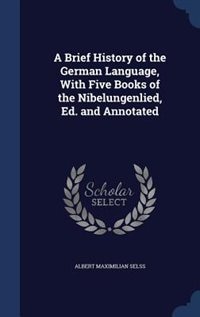 Front cover_A Brief History of the German Language, With Five Books of the Nibelungenlied, Ed. and Annotated
