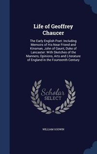 Life of Geoffrey Chaucer: The Early English Poet: Including Memoirs of His Near Friend and Kinsman, John of Gaunt, Duke of La