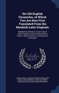 Six Old English Chronicles, of Which Two Are Now First Translated From the Monkish Latin Originals: Ethelwerd's Chronicle. Asser's Life of Alfred. Geoffrey of Monmouth's British History. Gildas. Nenn