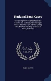 National Bank Cases: Containing All Decisions of Both the Federal and State Courts Relating to National Banks, From 1878