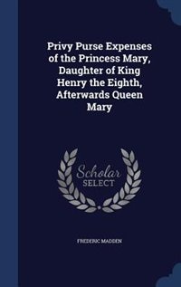 Privy Purse Expenses of the Princess Mary, Daughter of King Henry the Eighth, Afterwards Queen Mary