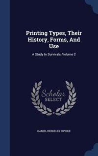 Printing Types, Their History, Forms, And Use: A Study In Survivals, Volume 2