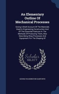 An Elementary Outline Of Mechanical Processes: Giving A Brief Account Of The Materials Used In Engineering Construction And Of The Essential Featu