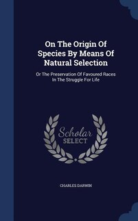On The Origin Of Species By Means Of Natural Selection: Or The Preservation Of Favoured Races In The Struggle For Life
