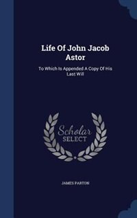 Life Of John Jacob Astor: To Which Is Appended A Copy Of His Last Will