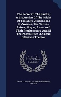 Front cover_The Secret Of The Pacific; A Discussion Of The Origin Of The Early Civilisations Of America, The Toltecs, Aztecs, Mayas, Incas, And Their Predecessors; And Of The Possibilities O Asiatic Influence Thereon