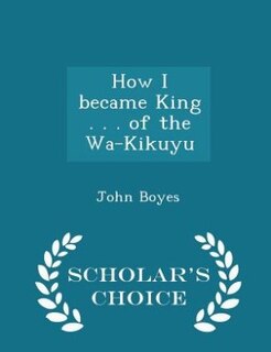 Front cover_How I became King . . . of the Wa-Kikuyu  - Scholar's Choice Edition