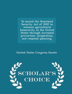 Front cover_To amend the Homeland Security Act of 2002 to enhance agricultural biosecurity in the United States through increased prevention, preparation, and response planning. - Scholar's Choice Edition