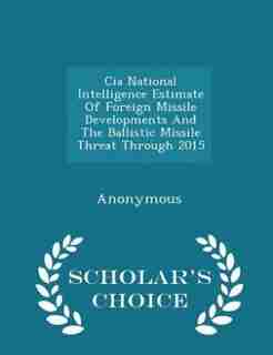 Cia National Intelligence Estimate Of Foreign Missile Developments And The Ballistic Missile Threat Through 2015 - Scholar's Choice Edition de United States Congress Senate Committee