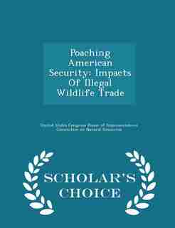 Poaching American Security: Impacts Of Illegal Wildlife Trade - Scholar's Choice Edition de United States Congress House Of Represen