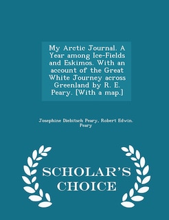 Front cover_My Arctic Journal. A Year among Ice-Fields and Eskimos. With an account of the Great White Journey across Greenland by R. E. Peary. [With a map.] - Scholar's Choice Edition