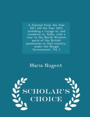 A Journal from the Year 1811 till the Year 1815, including a voyage to, and residence in, India, with a tour to the North-Western parts of the British possessions in that country, under the Bengal Government. Vol. I - Scholar's Choice Edition