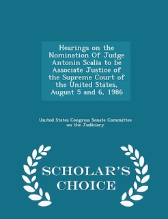 Couverture_Hearings on the Nomination Of Judge Antonin Scalia to be Associate Justice of the Supreme Court of the United States, August 5 and 6, 1986 - Scholar's Choice Edition