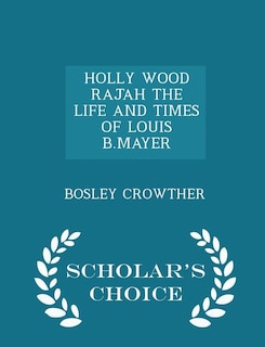 Front cover_HOLLY WOOD RAJAH THE LIFE AND TIMES OF LOUIS B.MAYER - Scholar's Choice Edition