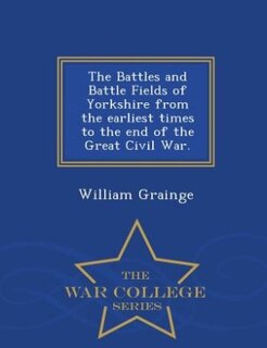 Front cover_The Battles and Battle Fields of Yorkshire from the earliest times to the end of the Great Civil War. - War College Series