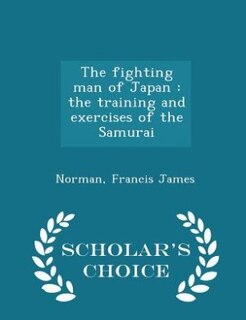 The fighting man of Japan: the training and exercises of the Samurai - Scholar's Choice Edition