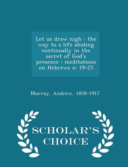 Let us draw nigh: the way to a life abiding continually in the secret of God's presence : meditations on Hebrews x: 1