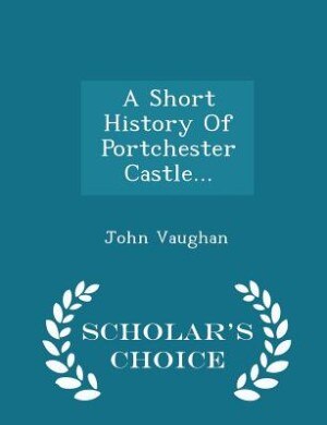 Front cover_A Short History Of Portchester Castle... - Scholar's Choice Edition