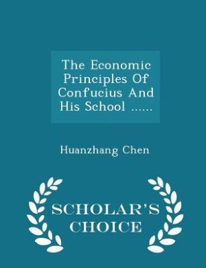 The Economic Principles Of Confucius And His School ...... - Scholar's Choice Edition