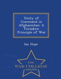 Unity of Command in Afghanistan: A Forsaken Principle of War - War College Series