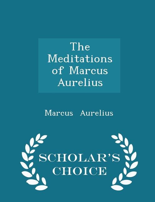 The Meditations of Marcus Aurelius - Scholar's Choice Edition
