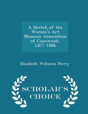Front cover_A Sketch of the Women's Art Museum Association of Cincinnati, L877-1886 - Scholar's Choice Edition